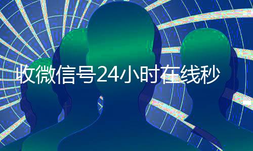 收微信号24小时在vx回收秒结线秒结(24在线收vx号平台收微信)